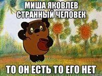 Миша Яковлев странный человек то он есть то его нет