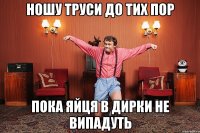 НОШУ ТРУСИ ДО ТИХ ПОР ПОКА ЯЙЦЯ В ДИРКИ НЕ ВИПАДУТЬ