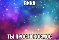 Вика ты просто Космос