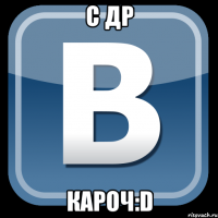 С ДР КАРОЧ:D