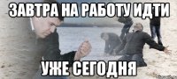 ЗАВТРА НА РАБОТУ ИДТИ уже сегодня