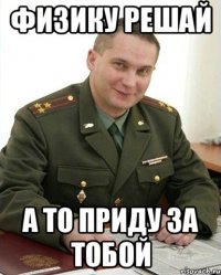 физику решай а то приду за тобой