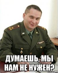  Думаешь, мы нам не нужен?