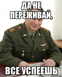 Да не переживай, все успеешь