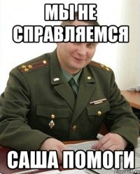 мы не справляемся Саша помоги