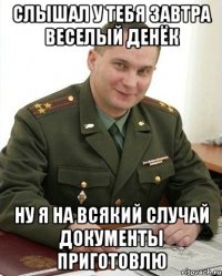 слышал у тебя завтра веселый денёк ну я на всякий случай документы приготовлю