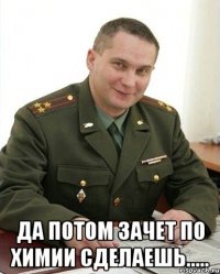  Да потом зачет по химии сделаешь.....