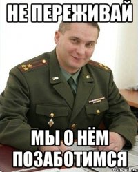 не переживай мы о нём позаботимся