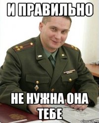 И ПРАВИЛЬНО НЕ НУЖНА ОНА ТЕБЕ