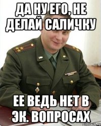 Да ну его, не делай Саличку ее ведь нет в эк. вопросах