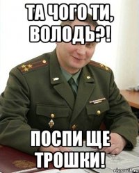 Та чого ти, Володь?! Поспи ще трошки!