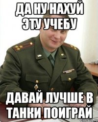 да ну нахуй эту учебу давай лучше в танки поиграй