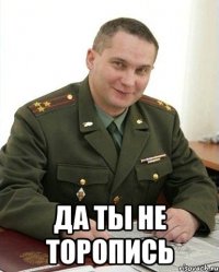  ДА ТЫ НЕ ТОРОПИСЬ