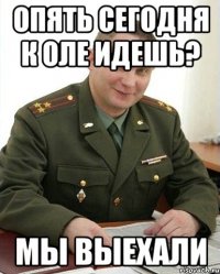 опять сегодня к Оле идешь? мы выехали