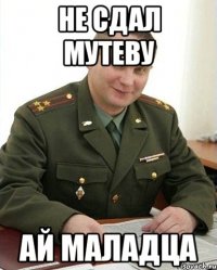 не сдал мутеву ай маладца