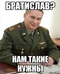 братислав? нам такие нужны