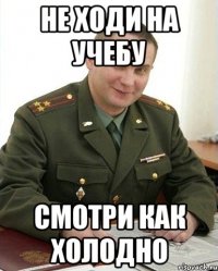 не ходи на учебу смотри как холодно