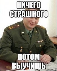 ничего страшного потом выучишь