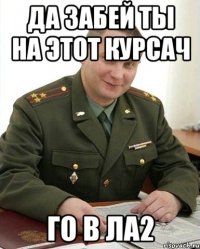 Да забей ты на этот курсач Го в ла2