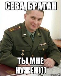 Сева, братан Ты мне нужен)))