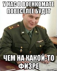 У нас в военкомате повеселее будет чем на какой-то физре