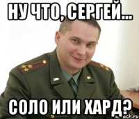 Ну что, Сергей... Соло или хард?