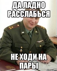 ДА ЛАДНО РАССЛАБЬСЯ не ХОДИ НА ПАРЫ