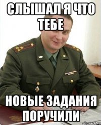 слышал я что тебе новые задания поручили