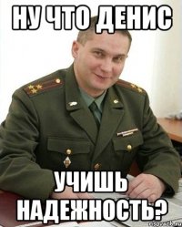 НУ ЧТО ДЕНИС УЧИШЬ НАДЕЖНОСТЬ?