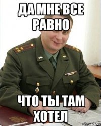 ДА МНЕ ВСЕ РАВНО ЧТО ТЫ ТАМ ХОТЕЛ