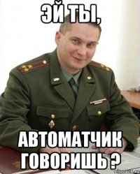 Эй ты, автоматчик говоришь ?