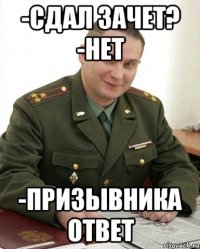 -Сдал зачет? -Нет -Призывника ответ