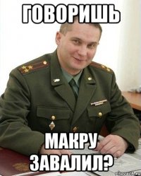 Говоришь Макру завалил?