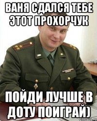 Ваня сдался тебе этот Прохорчук Пойди лучше в доту поиграй)