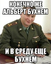 Конечно же Альберт бухнем И в среду еще бухнем