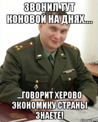 Звонил тут Коновой на днях.... ...говорит херово экономику страны знаете!