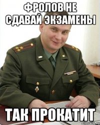 Фролов не сдавай экзамены так прокатит