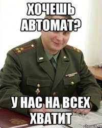 хочешь автомат? у нас на всех хватит