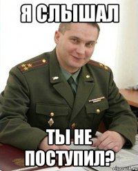 Я слышал ты не поступил?