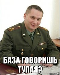  БАЗА ГОВОРИШЬ ТУПАЯ?