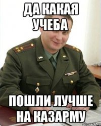 Да какая учеба пошли лучше на казарму