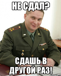 не сдал? сдашь в другой раз!