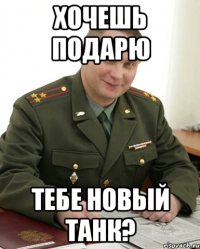 хочешь подарю тебе новый танк?