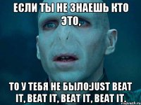 Если ты не знаешь кто это, То у тебя не было:Just beat it, beat it, beat it, beat it.