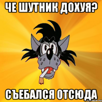 Че шутник дохуя? Съебался отсюда