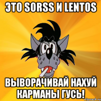 Это Sorss и Lentos Выворачивай нахуй карманы гусь!