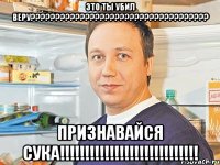 Это ты убил Веру???????????????????????????????????? Признавайся СУКА!!!!!!!!!!!!!!!!!!!!!!!!!!!!