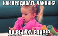 Как продавать чайник? Да вы уху ели?!?