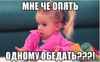 Мне че опять Одному обедать???!