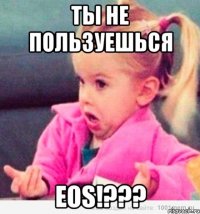 Ты не пользуешься EOS!???